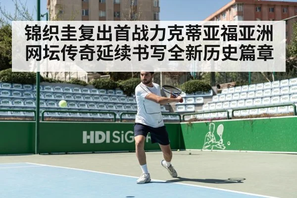 锦织圭复出首战力克蒂亚福亚洲网坛传奇延续书写全新历史篇章