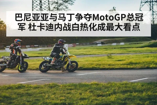 巴尼亚亚与马丁争夺MotoGP总冠军 杜卡迪内战白热化成最大看点